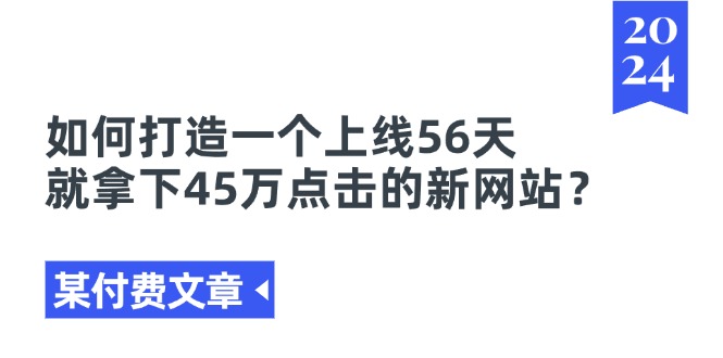 [热门给力项目]（11420期）某付费文章《如何打造一个上线56天就拿下45万点击的新网站？》-第1张图片-搜爱网资源分享社区