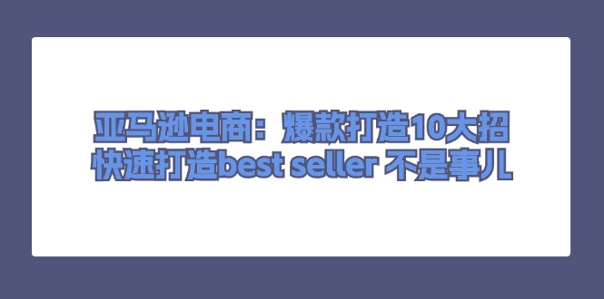 [跨境电商]（11431期）亚马逊电商：爆款打造10大招，快速打造best seller 不是事儿-第1张图片-搜爱网资源分享社区