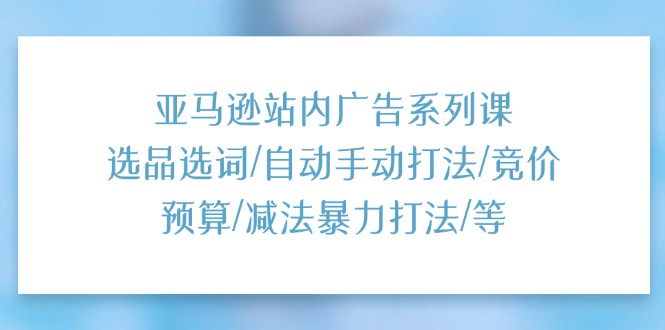 [跨境电商]（11429期）亚马逊站内广告系列课：选品选词/自动手动打法/竞价预算/减法暴力打法/等-第1张图片-搜爱网资源分享社区