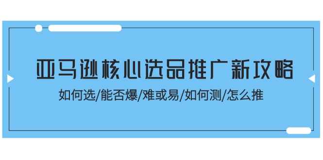 [跨境电商]（11434期）亚马逊核心选品推广新攻略！如何选/能否爆/难或易/如何测/怎么推-第1张图片-搜爱网资源分享社区