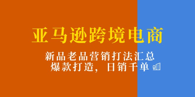 [跨境电商]（11433期）亚马逊跨境电商：新品老品营销打法汇总，爆款打造，日销千单-第1张图片-智慧创业网