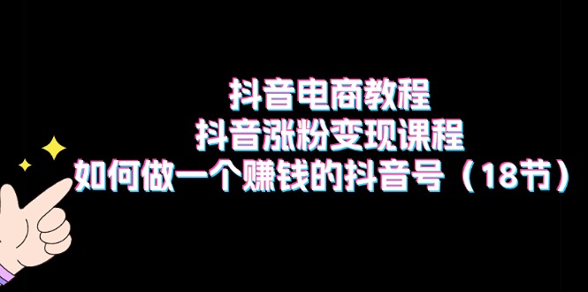 [短视频运营]（11436期）抖音电商教程：抖音涨粉变现课程：如何做一个赚钱的抖音号（18节）-第1张图片-搜爱网资源分享社区