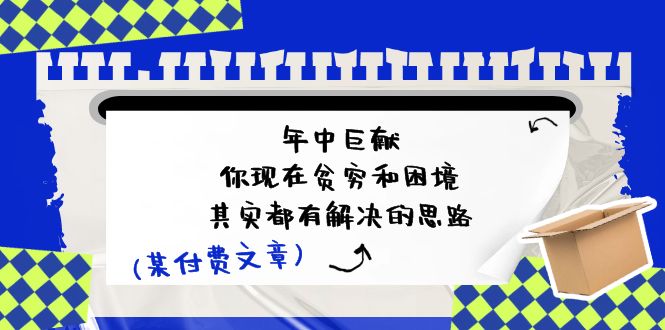 [公众号]（11472期）某付费文：年中巨献-你现在贫穷和困境，其实都有解决的思路 (进来抄作业)-第1张图片-智慧创业网