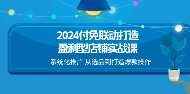 [短视频运营]（11458期）2024付免联动-打造盈利型店铺实战课，系统化推广 从选品到打造爆款操作-第1张图片-智慧创业网