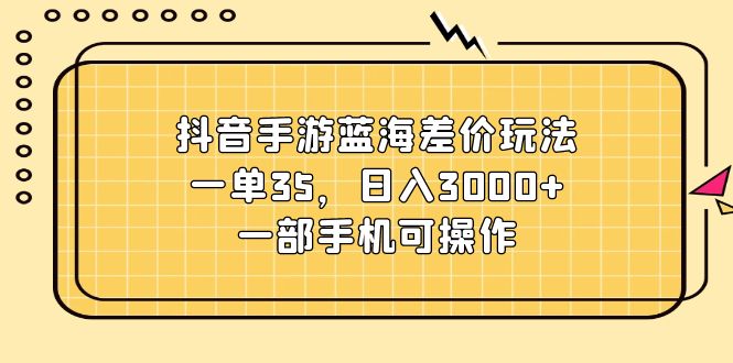 [短视频运营]（11467期）抖音手游蓝海差价玩法，一单35，日入3000+，一部手机可操作-第1张图片-智慧创业网