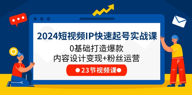 [短视频运营]（11493期）2024短视频IP快速起号实战课，0基础打造爆款内容设计变现+粉丝运营(23节)-第1张图片-智慧创业网