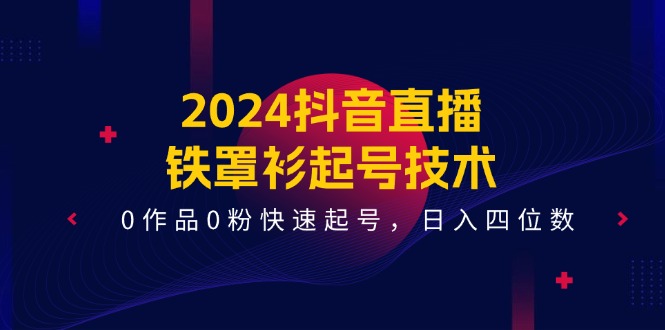 [直播玩法]（11496期）2024抖音直播-铁罩衫起号技术，0作品0粉快速起号，日入四位数（14节课）-第1张图片-智慧创业网