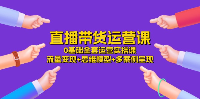 [直播玩法]（11513期）直播带货运营课，0基础全套运营实操课 流量变现+思维模型+多案例呈现-34节-第1张图片-智慧创业网