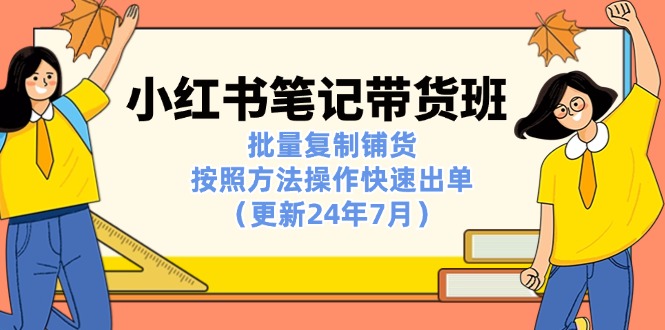 [小红书]（11529期）小红书笔记-带货班：批量复制铺货，按照方法操作快速出单（更新24年7月）-第1张图片-智慧创业网