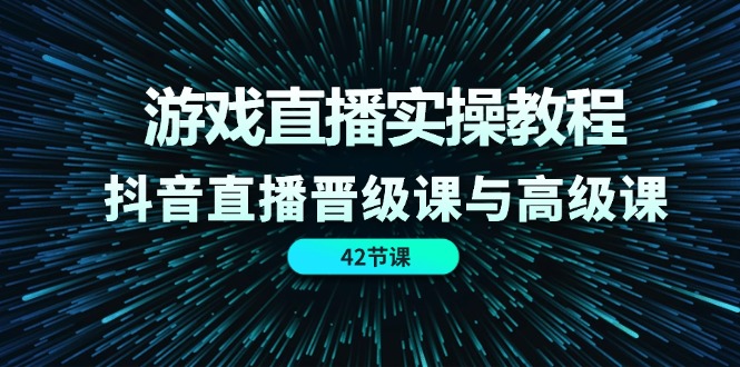 [直播玩法]（11568期）游戏直播实操教程，抖音直播晋级课与高级课（42节）-第1张图片-智慧创业网