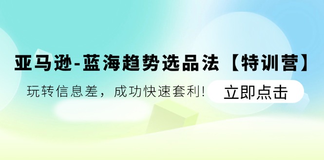 [跨境电商]（11591期）亚马逊-蓝海趋势选品法【特训营】：玩转信息差，成功快速套利!-第1张图片-智慧创业网