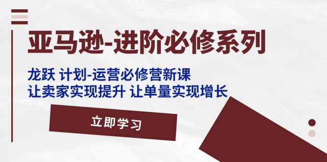 [跨境电商]（11623期）亚马逊-进阶必修系列，龙跃 计划-运营必修营新课，让卖家实现提升 让单...-第1张图片-智慧创业网