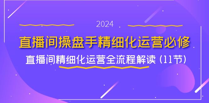 [直播玩法]（11796期）直播间-操盘手精细化运营必修，直播间精细化运营全流程解读 (11节)-第1张图片-智慧创业网