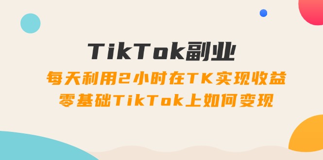 [跨境电商]（11826期）TikTok副业：每天利用2小时在TK实现收益，零基础TikTok上如何变现，34节程-第1张图片-智慧创业网