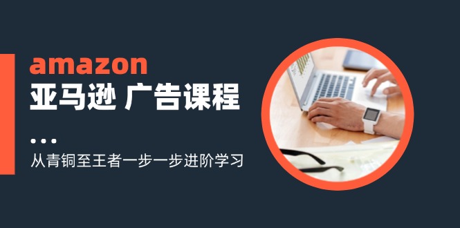 [跨境电商]（11839期）amazon亚马逊 广告课程：从青铜至王者一步一步进阶学习（16节）-第1张图片-智慧创业网