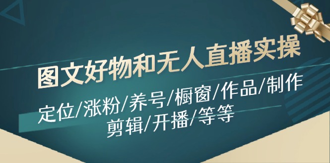 [短视频运营]（11840期）图文好物和无人直播实操：定位/涨粉/养号/橱窗/作品/制作/剪辑/开播/等等-第1张图片-智慧创业网