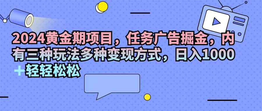 [热门给力项目]（11871期）2024黄金期项目，任务广告掘金，内有三种玩法多种变现方式，日入1000+...-第1张图片-智慧创业网