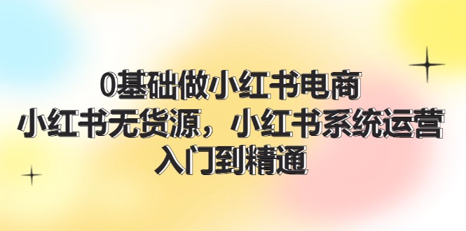 [小红书]（11960期）0基础做小红书电商，小红书无货源，小红书系统运营，入门到精通 (70节)-第1张图片-智慧创业网