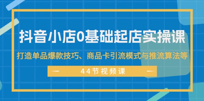 [抖音小店]（11977期）抖音小店0基础起店实操课，打造单品爆款技巧、商品卡引流模式与推流算法等-第1张图片-智慧创业网