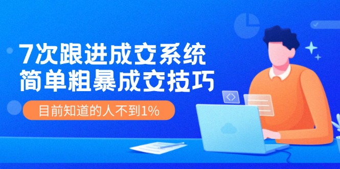 [营销-成交]（11964期）7次 跟进 成交系统：简单粗暴成交技巧，目前知道的人不到1%-第1张图片-智慧创业网