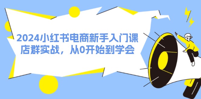 [小红书]（11988期）2024小红书电商新手入门课，店群实战，从0开始到学会（31节）-第1张图片-智慧创业网