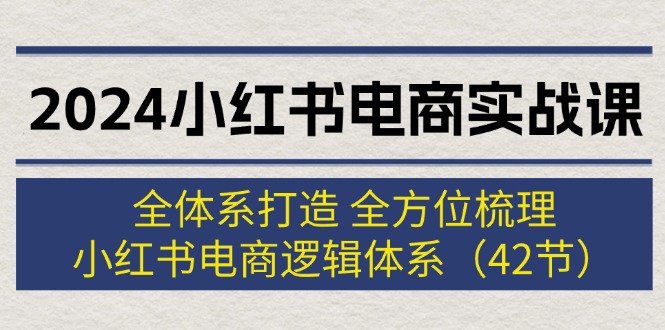 [小红书]（12003期）2024小红书电商实战课：全体系打造 全方位梳理 小红书电商逻辑体系 (42节)-第1张图片-智慧创业网