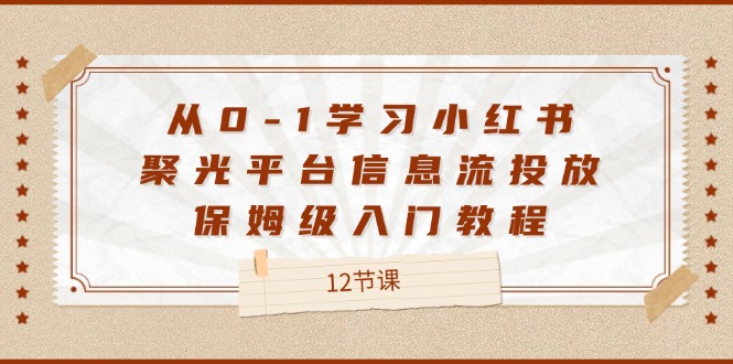 [小红书]（12020期）从0-1学习小红书 聚光平台信息流投放，保姆级入门教程（12节课）-第1张图片-智慧创业网