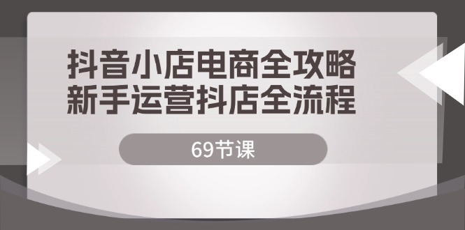 [抖音小店]（12038期）抖音小店电商全攻略，新手运营抖店全流程（69节课）-第1张图片-智慧创业网