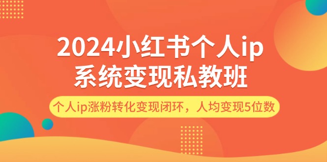 [小红书]（12039期）2024小红书个人ip系统变现私教班，个人ip涨粉转化变现闭环，人均变现5位数-第1张图片-智慧创业网