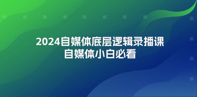 [新媒体]（12053期）2024自媒体底层逻辑录播课，自媒体小白必看