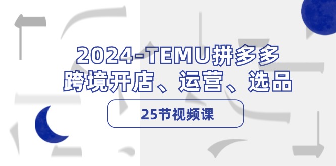 [跨境电商]（12106期）2024-TEMU拼多多·跨境开店、运营、选品（25节视频课）-第1张图片-智慧创业网