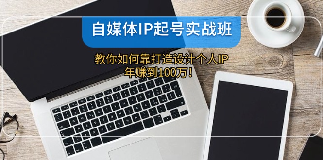 [新媒体]（12115期）自媒体IP-起号实战班：教你如何靠打造设计个人IP，年赚到100万！