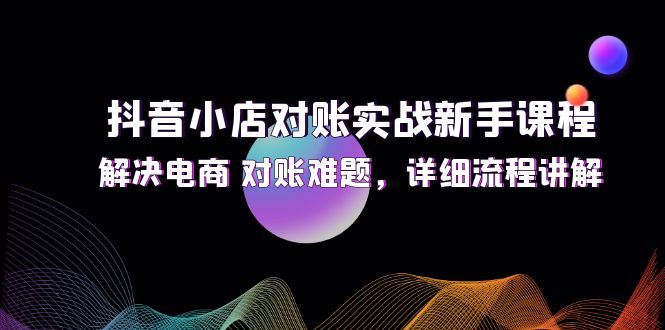 [抖音小店]（12132期）抖音小店对账实战新手课程，解决电商 对账难题，详细流程讲解-第1张图片-智慧创业网