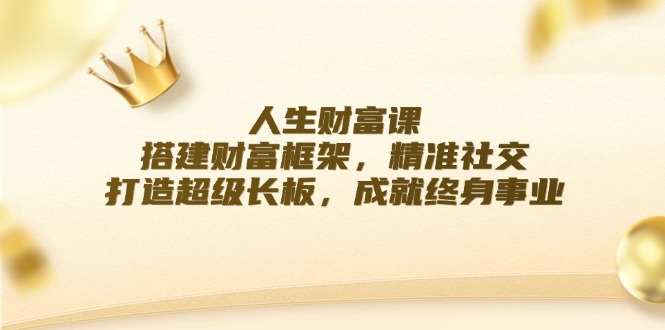 [营销-成交]（12384期）人生财富课：搭建财富框架，精准社交，打造超级长板，成就终身事业-第1张图片-智慧创业网