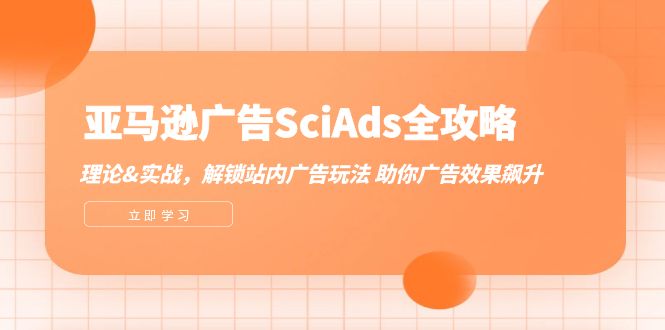 [跨境电商]（12496期）亚马逊-广告SciAds全攻略：理论+实战，解锁站内广告玩法 助你广告效果飙升-第1张图片-智慧创业网