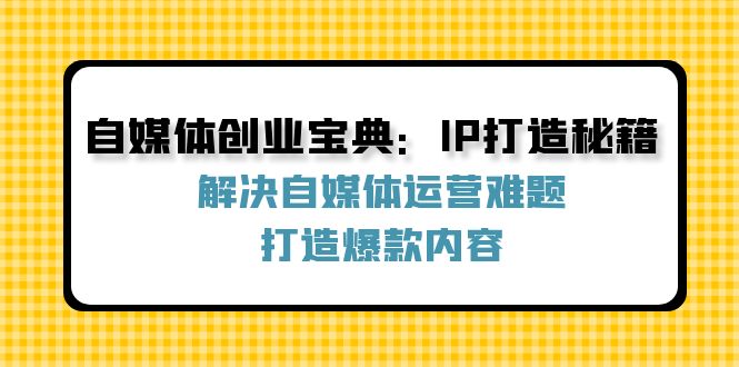 [新媒体]（12400期）自媒体创业宝典：IP打造秘籍：解决自媒体运营难题，打造爆款内容-第1张图片-智慧创业网