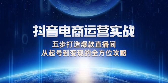 [短视频运营]（12542期）抖音电商运营实战：五步打造爆款直播间，从起号到变现的全方位攻略-第1张图片-智慧创业网