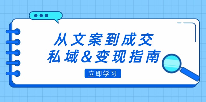 [文案写作]（12641期）从文案到成交，私域&amp;变现指南：朋友圈策略+文案撰写+粉丝运营实操