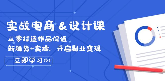 [国内电商]（12654期）实战电商&amp;设计课， 从零打造作品价值，新趋势+实操，开启副业变现