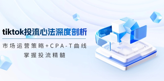 [跨境电商]（12784期）tiktok投流心法深度剖析：市场运营策略+CPA-T曲线，掌握投流精髓-第1张图片-智慧创业网