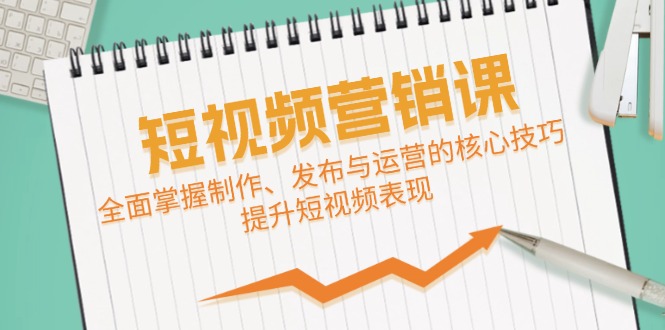 [短视频运营]（12611期）短视频&amp;营销课：全面掌握制作、发布与运营的核心技巧，提升短视频表现-第1张图片-智慧创业网