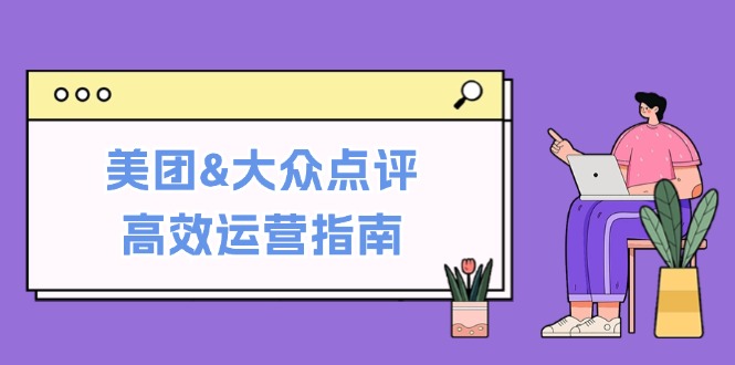 [创业项目]（12615期）美团&amp;大众点评高效运营指南：从平台基础认知到提升销量的实用操作技巧-第1张图片-智慧创业网