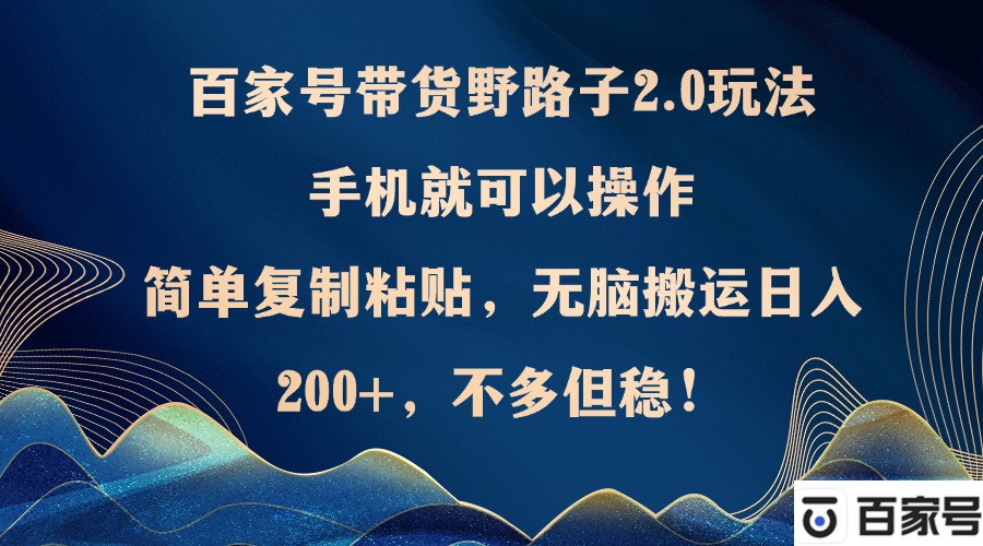 [热门给力项目]（12804期）百家号带货野路子2.0玩法，手机就可以操作，简单复制粘贴，无脑搬运日...