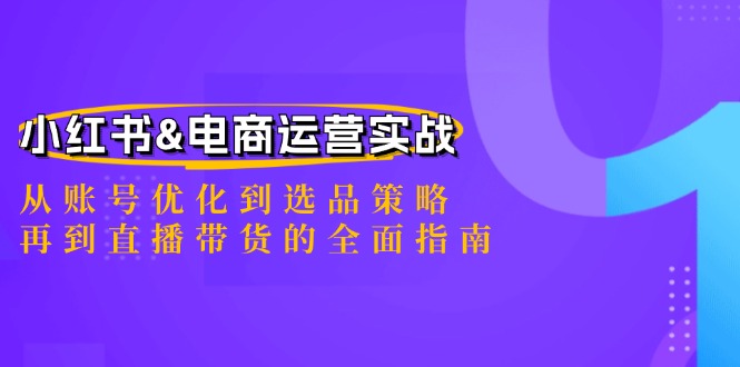 [小红书]（12670期）小红书&amp;电商运营实战：从账号优化到选品策略，再到直播带货的全面指南