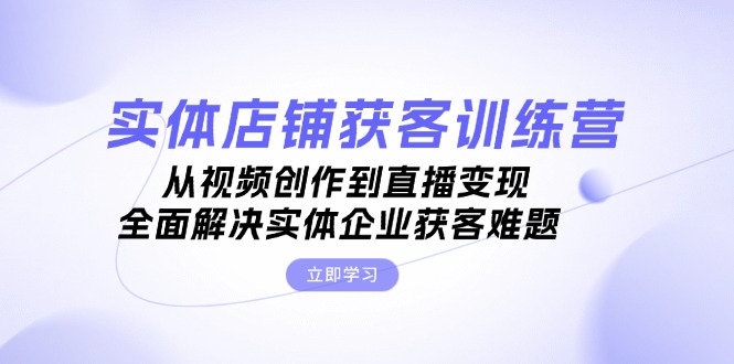 [短视频运营]（13161期）实体店铺获客特训营：从视频创作到直播变现，全面解决实体企业获客难题-第1张图片-智慧创业网