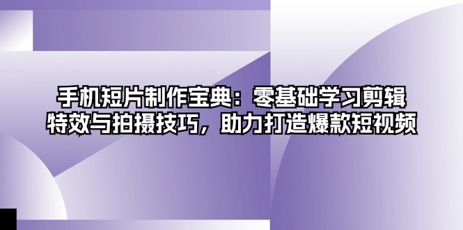 [短视频运营]（13175期）手机短片制作宝典：零基础学习剪辑、特效与拍摄技巧，助力打造爆款短视频-第1张图片-智慧创业网