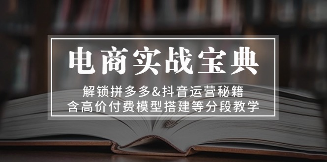 [国内电商]（13195期）电商实战宝典 解锁拼多多&amp;抖音运营秘籍 含高价付费模型搭建等分段教学-第1张图片-智慧创业网