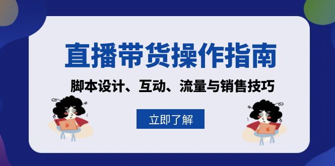 [直播玩法]（13328期）直播带货操作指南：脚本设计、互动、流量与销售技巧-第1张图片-智慧创业网