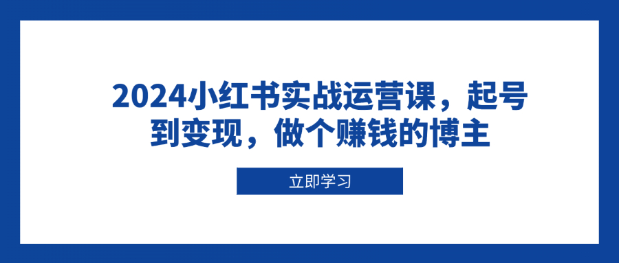 [小红书]（13841期）2024小红书实战运营课，起号到变现，做个赚钱的博主-第1张图片-智慧创业网