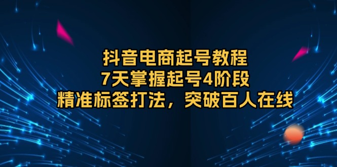 [短视频运营]（13847期）抖音电商起号教程，7天掌握起号4阶段，精准标签打法，突破百人在线